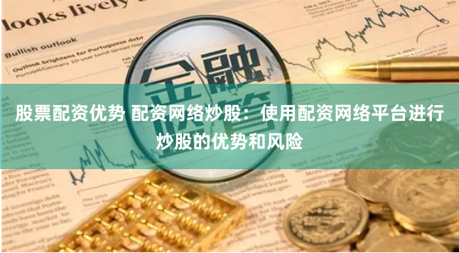 股票配资优势 配资网络炒股：使用配资网络平台进行炒股的优势和风险