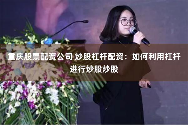 重庆股票配资公司 炒股杠杆配资：如何利用杠杆进行炒股炒股
