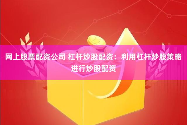 网上股票配资公司 杠杆炒股配资：利用杠杆炒股策略进行炒股配资