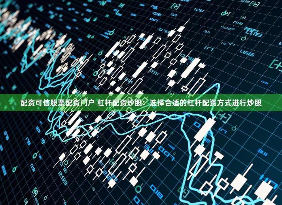 配资可信股票配资门户 杠杆配资炒股：选择合适的杠杆配资方式进行炒股