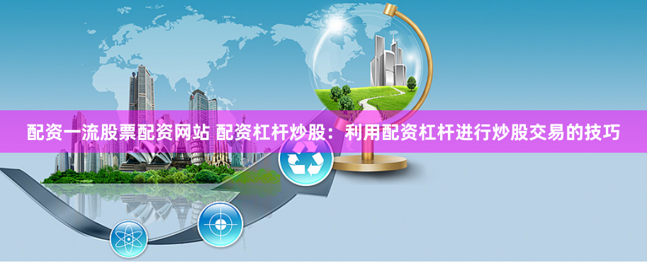 配资一流股票配资网站 配资杠杆炒股：利用配资杠杆进行炒股交易的技巧