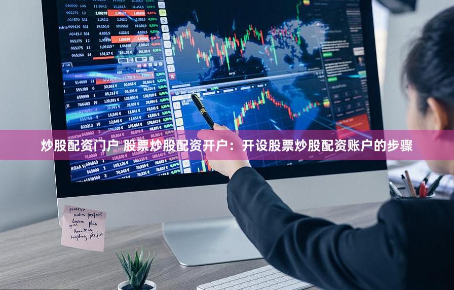 炒股配资门户 股票炒股配资开户：开设股票炒股配资账户的步骤