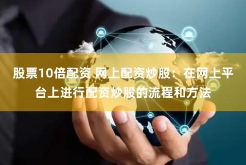 股票10倍配资 网上配资炒股：在网上平台上进行配资炒股的流程和方法