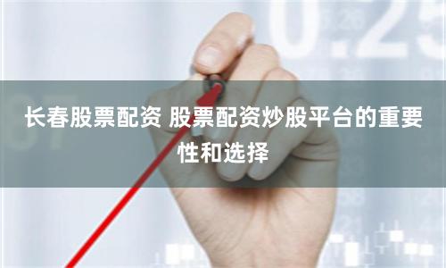 长春股票配资 股票配资炒股平台的重要性和选择
