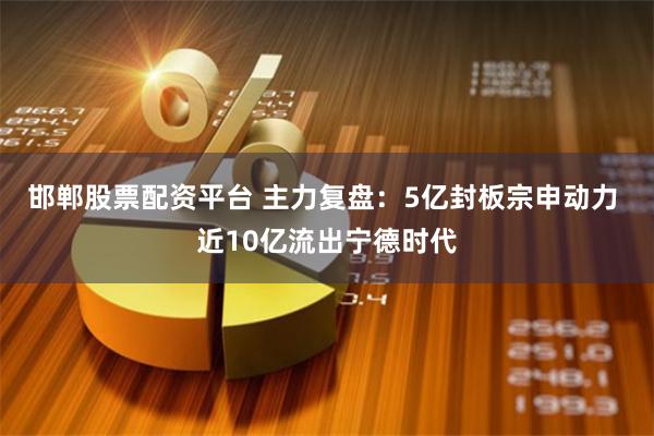 邯郸股票配资平台 主力复盘：5亿封板宗申动力 近10亿流出宁德时代