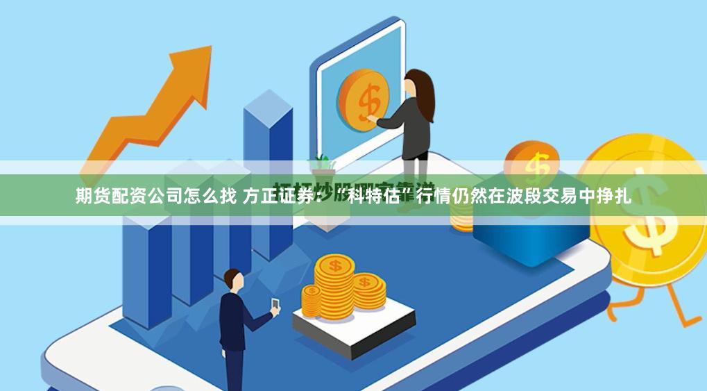 期货配资公司怎么找 方正证券：“科特估”行情仍然在波段交易中挣扎