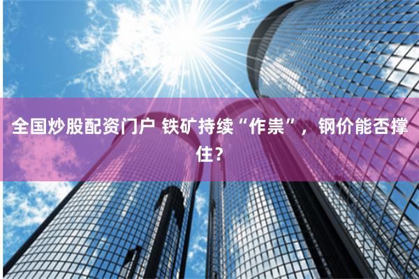 全国炒股配资门户 铁矿持续“作祟”，钢价能否撑住？