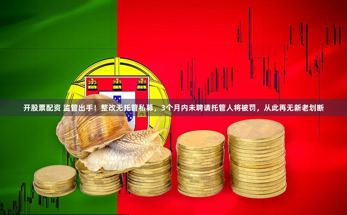 开股票配资 监管出手！整改无托管私募，3个月内未聘请托管人将被罚，从此再无新老划断