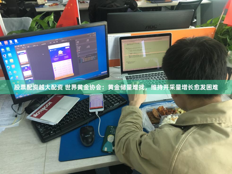 股票配资越大配资 世界黄金协会：黄金储量难找，维持开采量增长愈发困难
