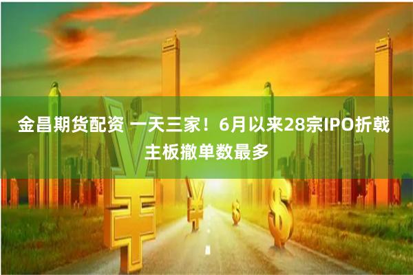金昌期货配资 一天三家！6月以来28宗IPO折戟 主板撤单数最多