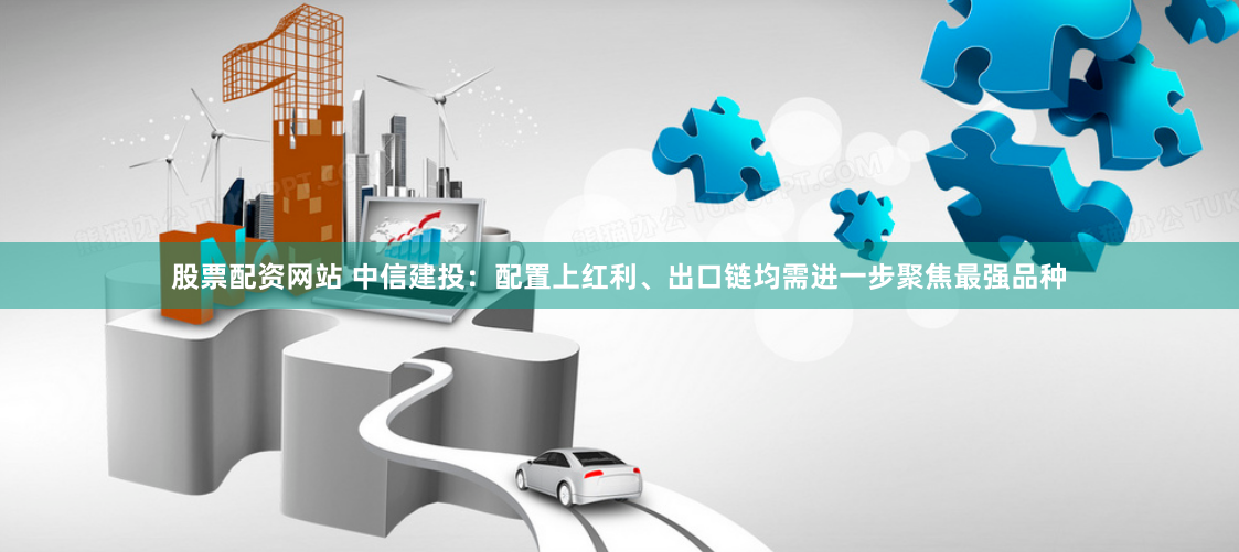 股票配资网站 中信建投：配置上红利、出口链均需进一步聚焦最强品种