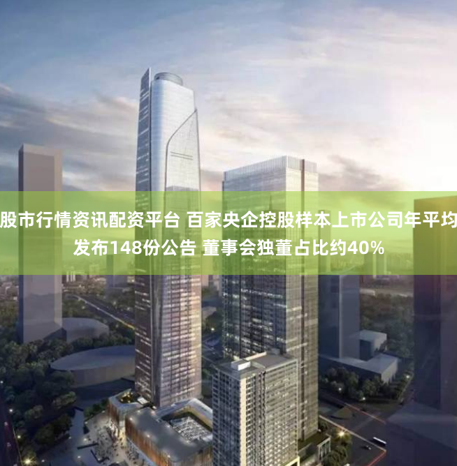 股市行情资讯配资平台 百家央企控股样本上市公司年平均发布148份公告 董事会独董占比约40%