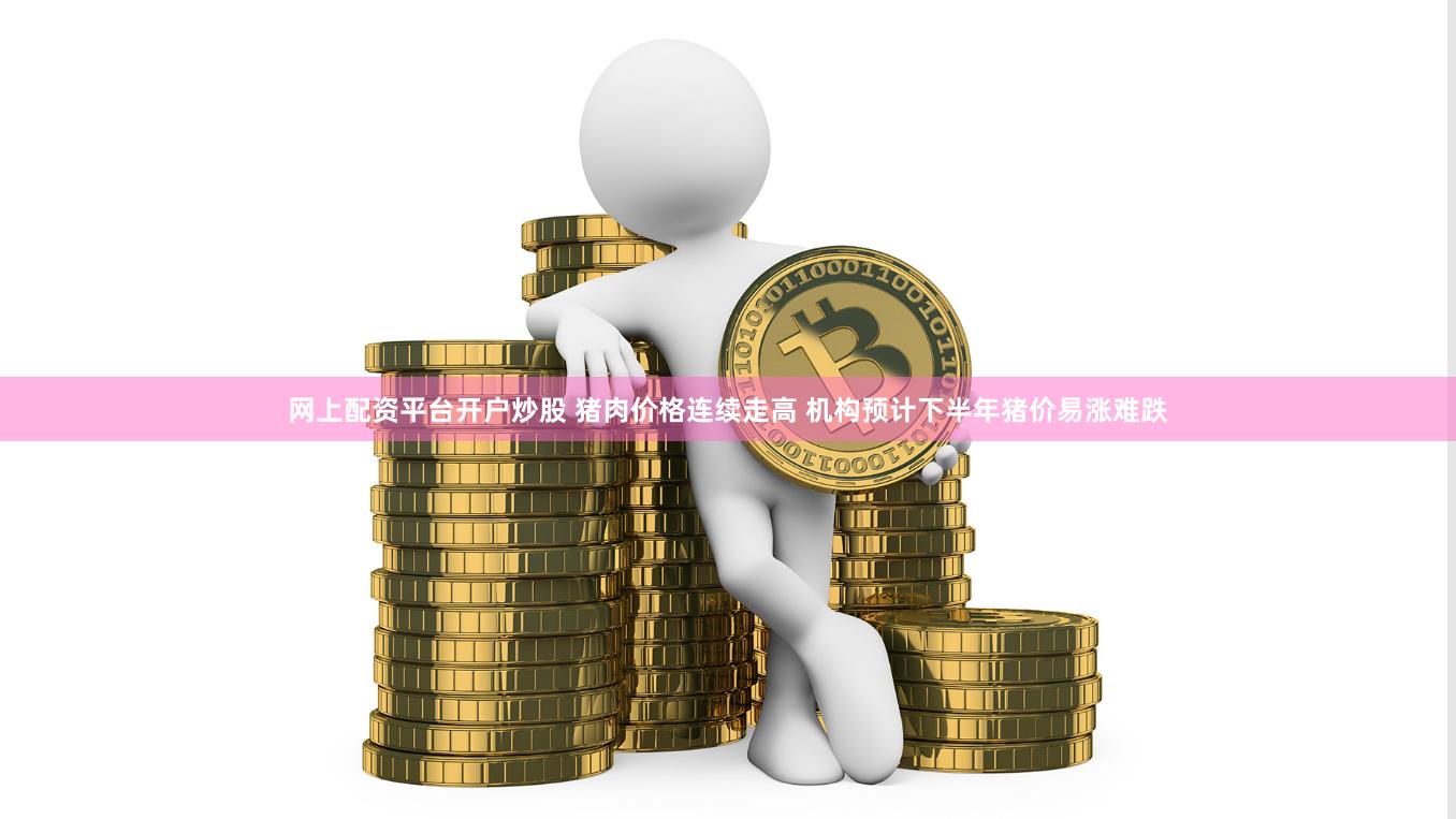 网上配资平台开户炒股 猪肉价格连续走高 机构预计下半年猪价易涨难跌