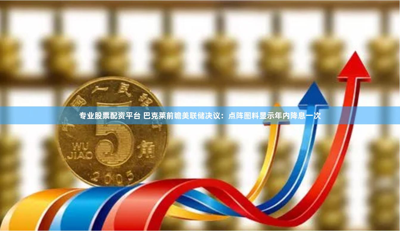 专业股票配资平台 巴克莱前瞻美联储决议：点阵图料显示年内降息一次