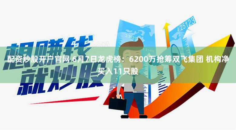 配资炒股开户官网 6月7日龙虎榜：6200万抢筹双飞集团 机构净买入11只股