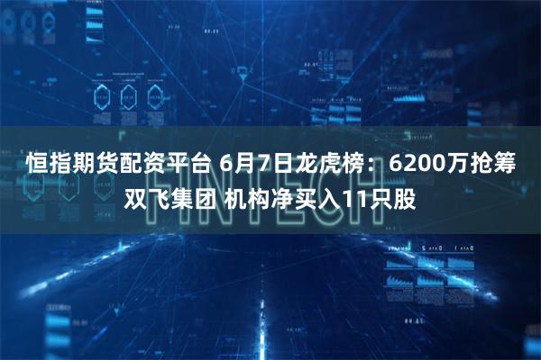 恒指期货配资平台 6月7日龙虎榜：6200万抢筹双飞集团 机构净买入11只股