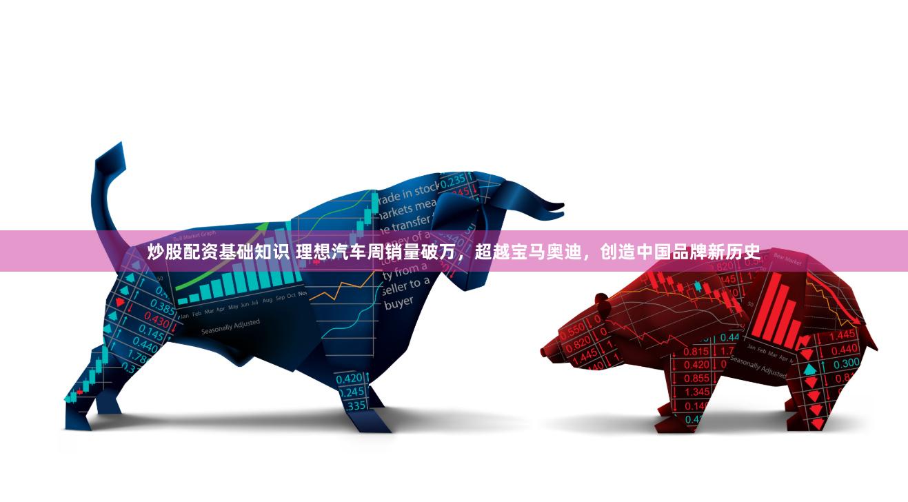炒股配资基础知识 理想汽车周销量破万，超越宝马奥迪，创造中国品牌新历史