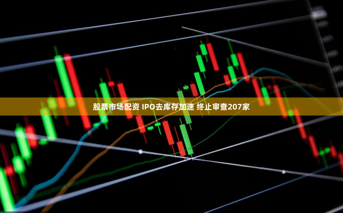 股票市场配资 IPO去库存加速 终止审查207家