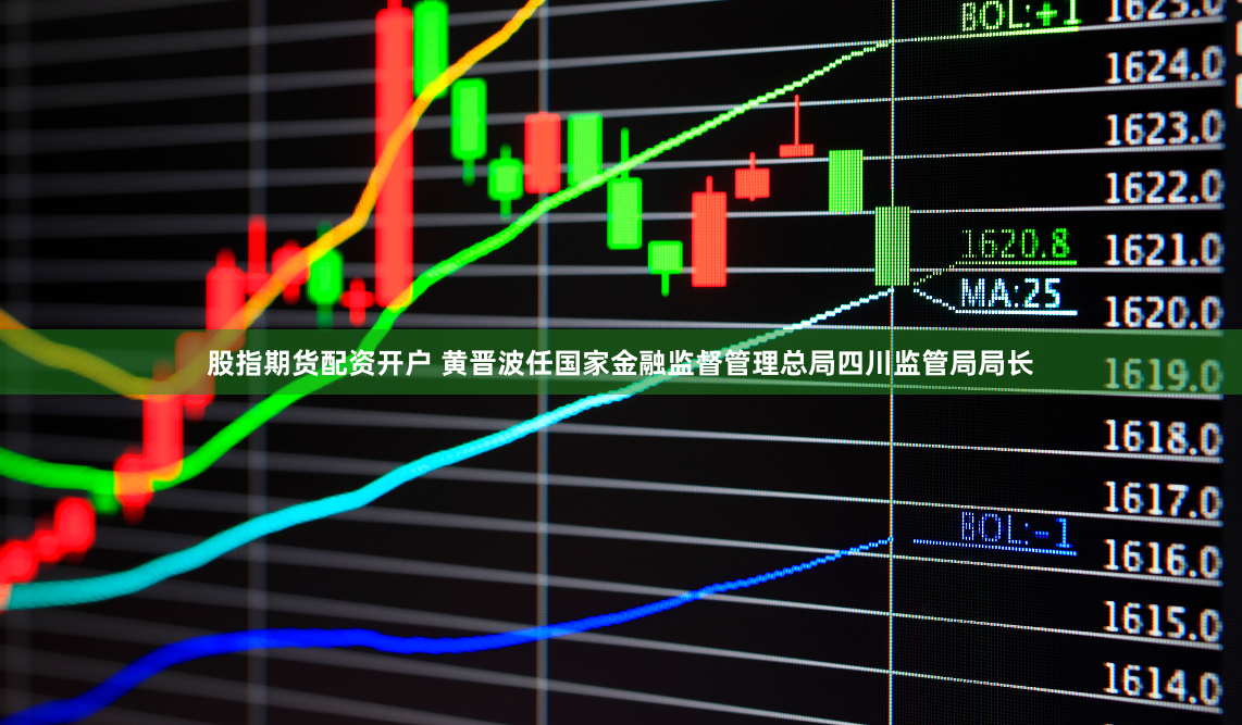 股指期货配资开户 黄晋波任国家金融监督管理总局四川监管局局长