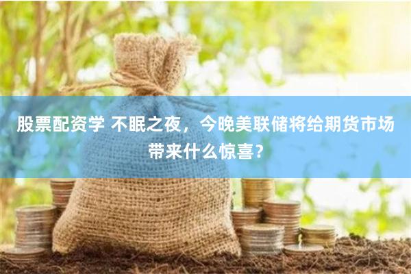 股票配资学 不眠之夜，今晚美联储将给期货市场带来什么惊喜？