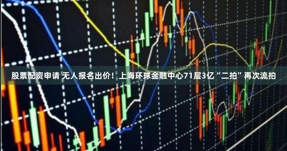 股票配资申请 无人报名出价！上海环球金融中心71层3亿“二拍”再次流拍