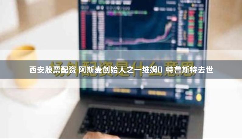 西安股票配资 阿斯麦创始人之一维姆・特鲁斯特去世