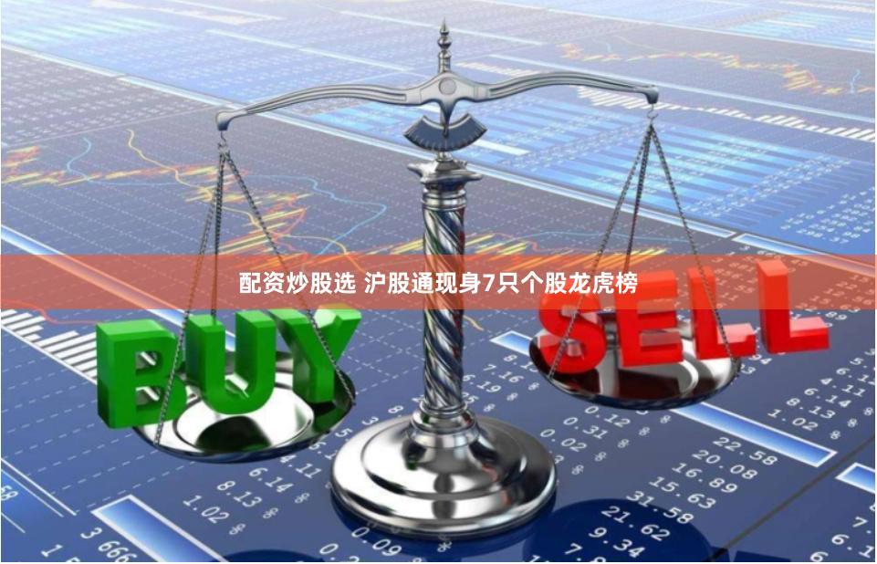 配资炒股选 沪股通现身7只个股龙虎榜