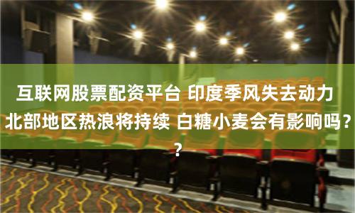 互联网股票配资平台 印度季风失去动力 北部地区热浪将持续 白糖小麦会有影响吗？