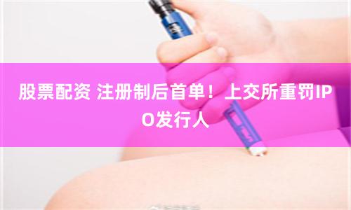股票配资 注册制后首单！上交所重罚IPO发行人