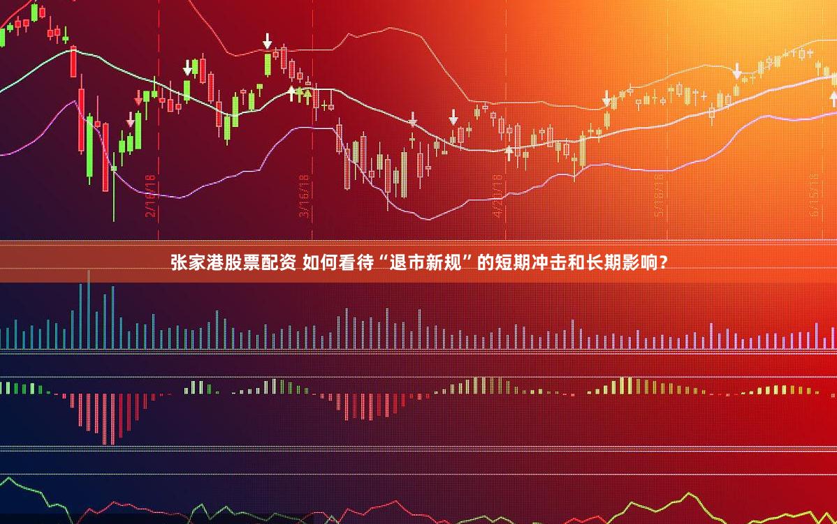 张家港股票配资 如何看待“退市新规”的短期冲击和长期影响？