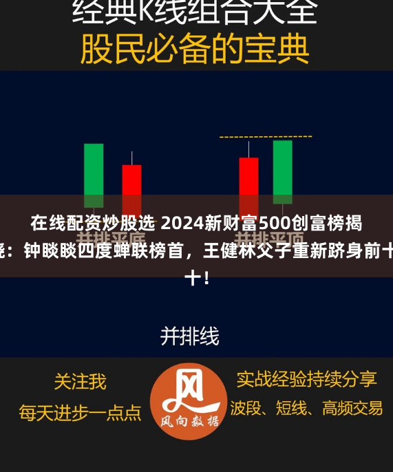 在线配资炒股选 2024新财富500创富榜揭晓：钟睒睒四度蝉联榜首，王健林父子重新跻身前十！