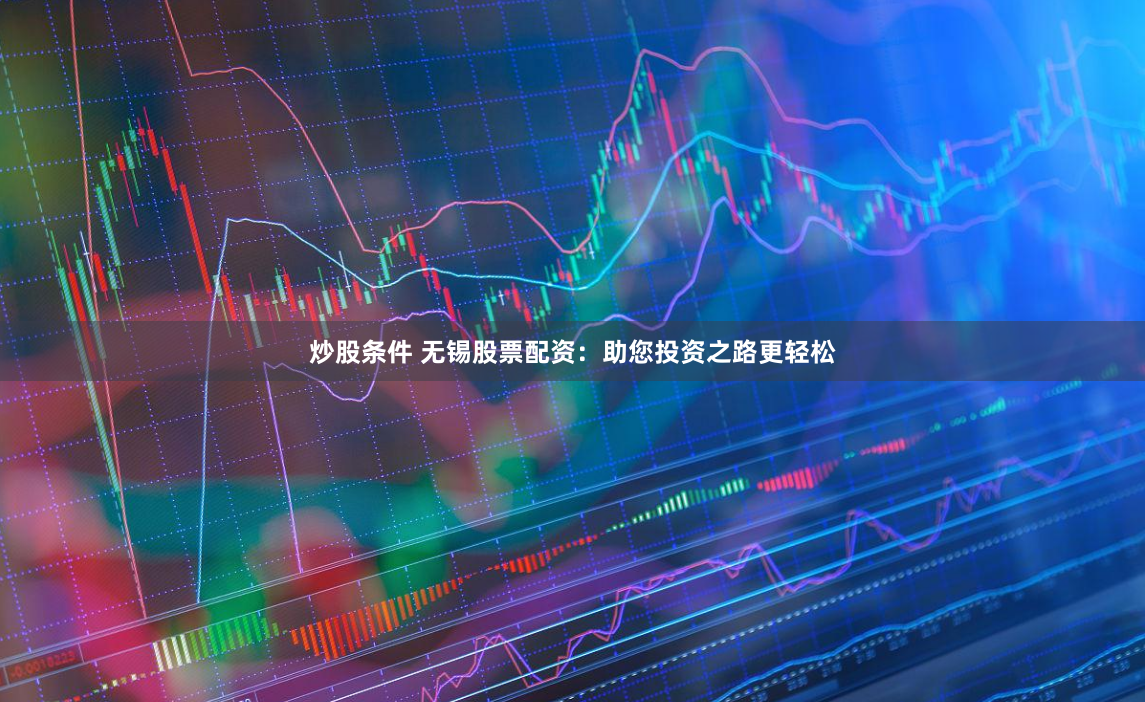 炒股条件 无锡股票配资：助您投资之路更轻松