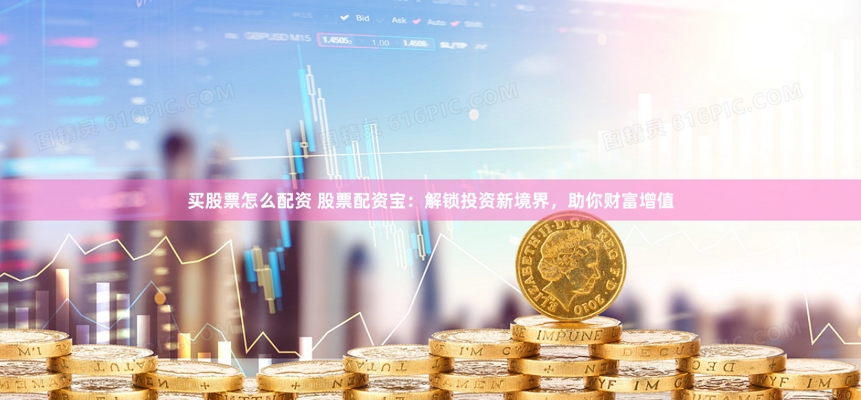 买股票怎么配资 股票配资宝：解锁投资新境界，助你财富增值
