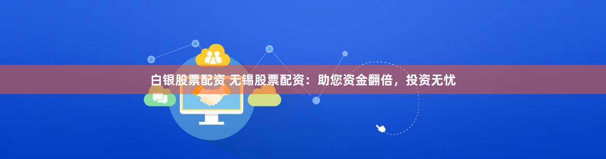 白银股票配资 无锡股票配资：助您资金翻倍，投资无忧