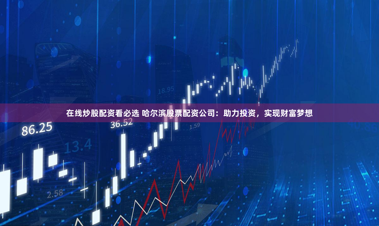 在线炒股配资看必选 哈尔滨股票配资公司：助力投资，实现财富梦想