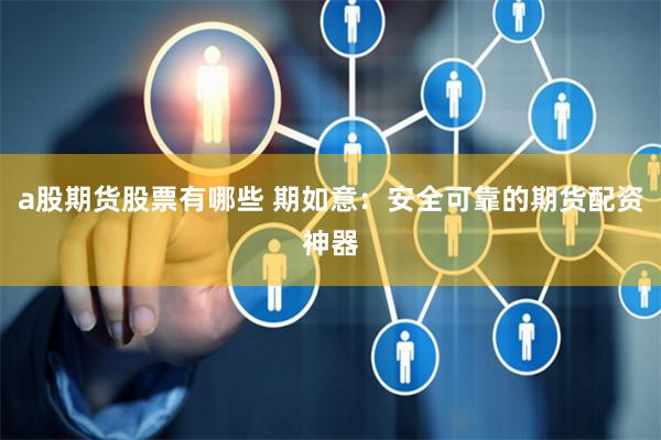 a股期货股票有哪些 期如意：安全可靠的期货配资神器