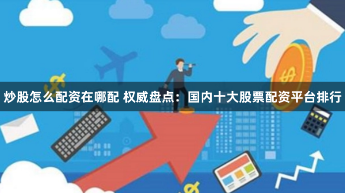 炒股怎么配资在哪配 权威盘点：国内十大股票配资平台排行