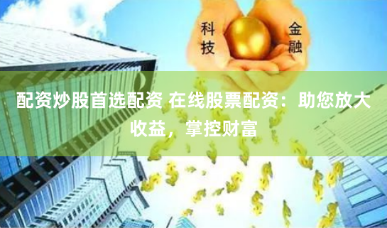 配资炒股首选配资 在线股票配资：助您放大收益，掌控财富