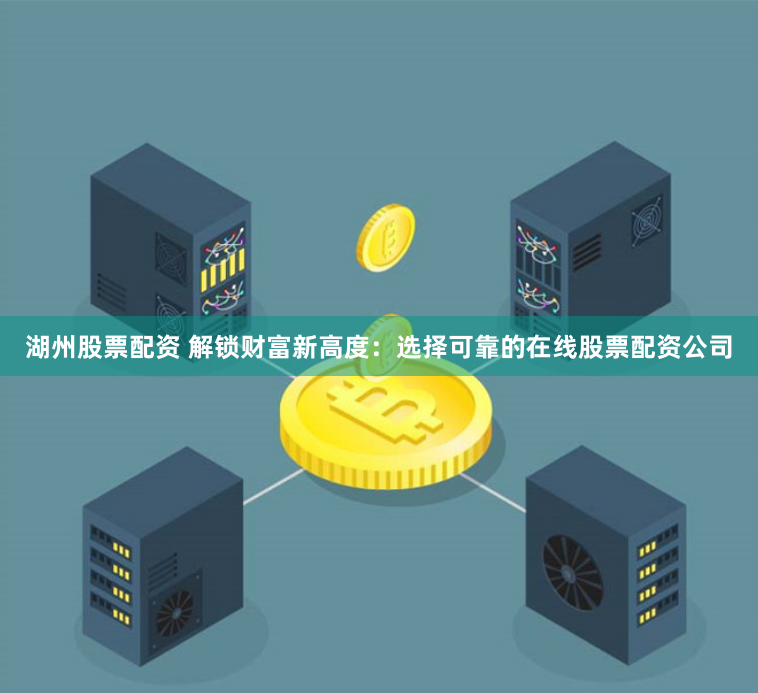 湖州股票配资 解锁财富新高度：选择可靠的在线股票配资公司
