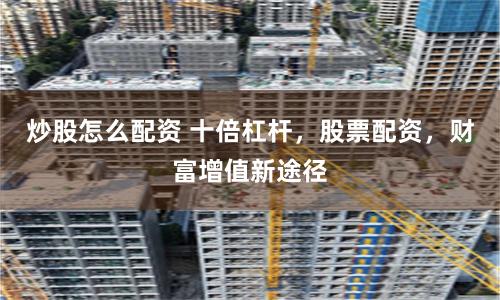 炒股怎么配资 十倍杠杆，股票配资，财富增值新途径