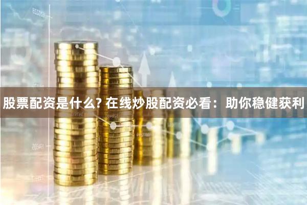 股票配资是什么? 在线炒股配资必看：助你稳健获利
