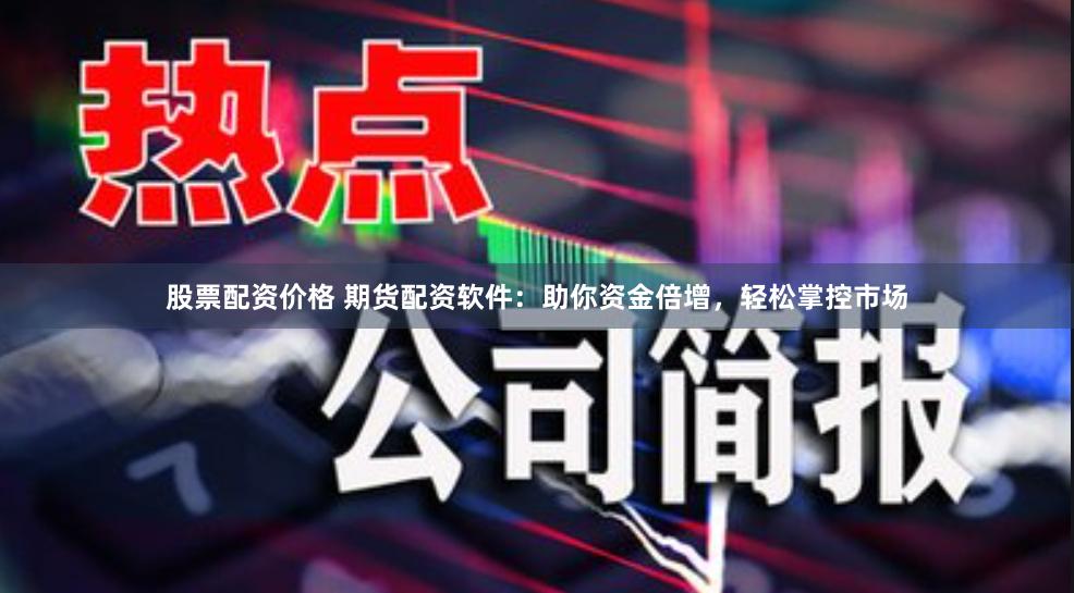 股票配资价格 期货配资软件：助你资金倍增，轻松掌控市场