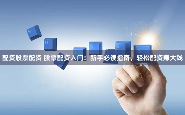 配资股票配资 股票配资入门：新手必读指南，轻松配资赚大钱