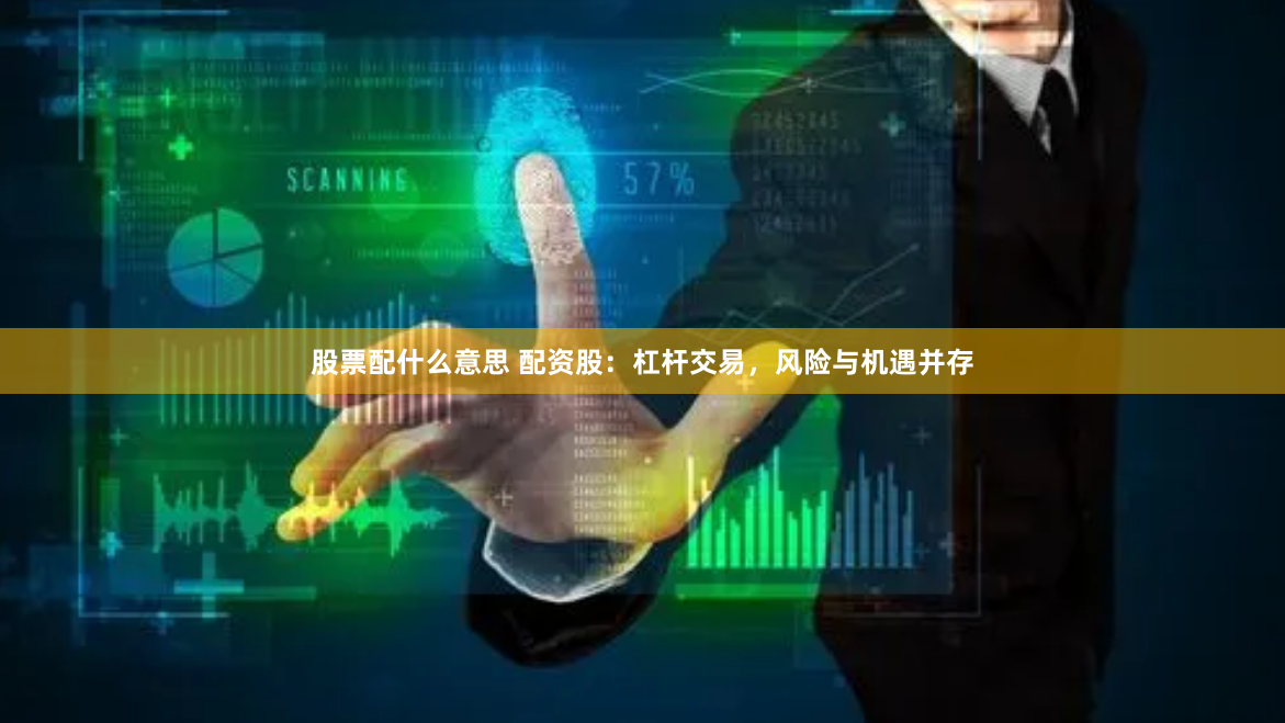 股票配什么意思 配资股:杠杆交易,风险与机遇并存