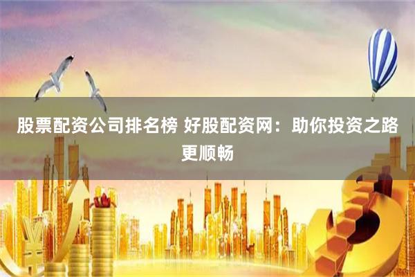 股票配资公司排名榜 好股配资网：助你投资之路更顺畅