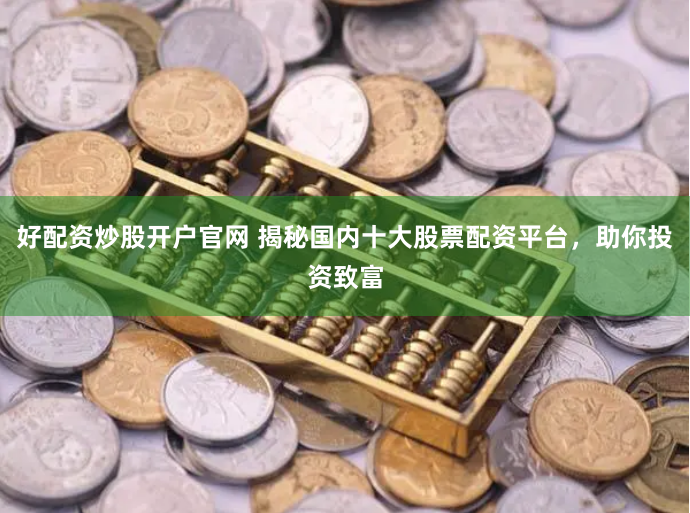 好配资炒股开户官网 揭秘国内十大股票配资平台，助你投资致富