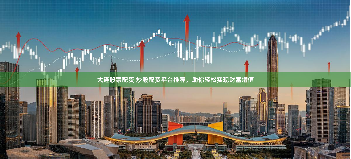 大连股票配资 炒股配资平台推荐,助你轻松实现财富增值