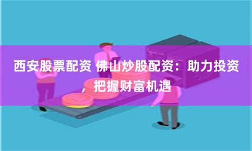 西安股票配资 佛山炒股配资：助力投资，把握财富机遇