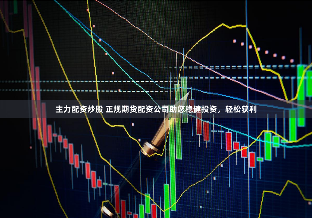 主力配资炒股 正规期货配资公司助您稳健投资，轻松获利