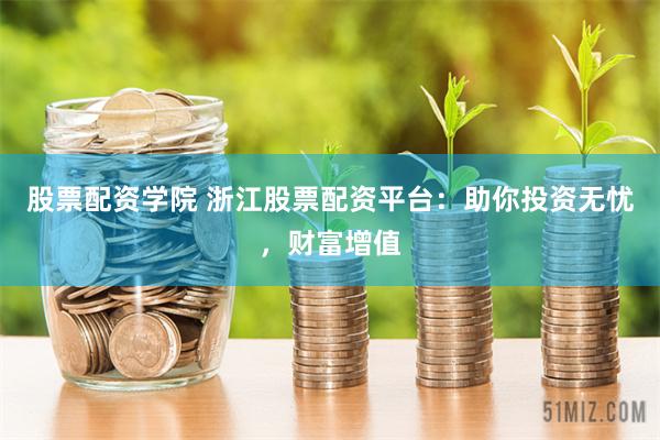 股票配资学院 浙江股票配资平台：助你投资无忧，财富增值
